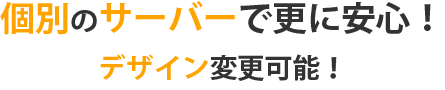 個別のサーバーで更に安心＆デザイン変更可能！